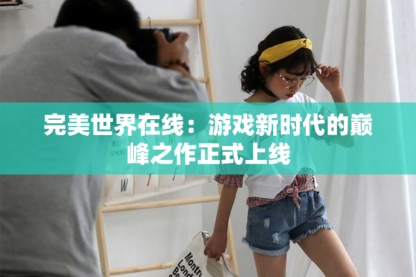 完美世界在线：游戏新时代的巅峰之作正式上线