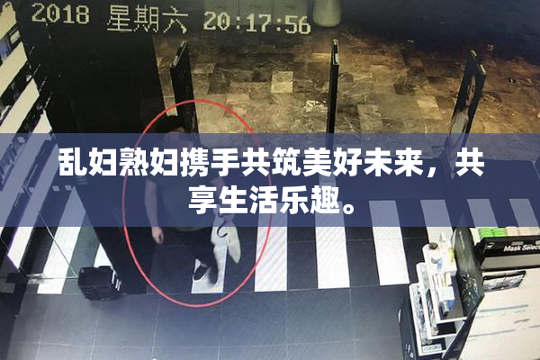 乱妇熟妇携手共筑美好未来，共享生活乐趣。