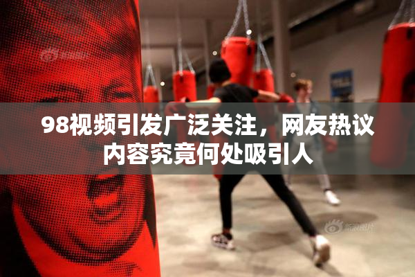 98视频引发广泛关注，网友热议内容究竟何处吸引人