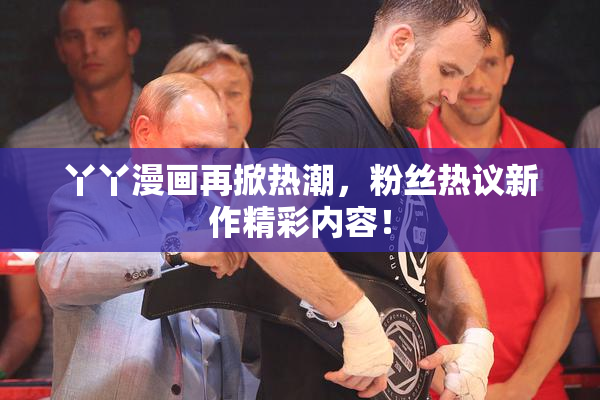 丫丫漫画再掀热潮，粉丝热议新作精彩内容！