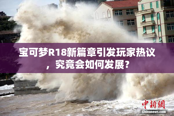 宝可梦R18新篇章引发玩家热议，究竟会如何发展？