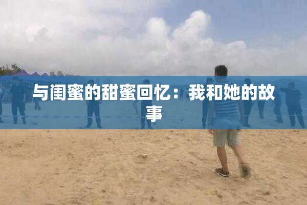 与闺蜜的甜蜜回忆：我和她的故事