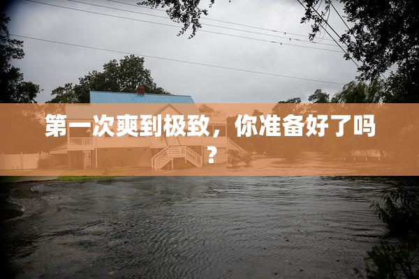第一次爽到极致，你准备好了吗？