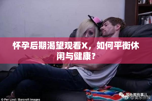 怀孕后期渴望观看X，如何平衡休闲与健康？
