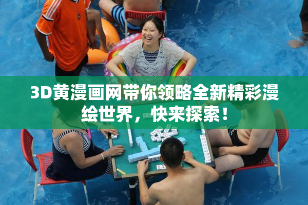3D黄漫画网带你领略全新精彩漫绘世界，快来探索！