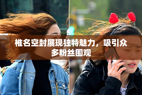 椎名空封展现独特魅力，吸引众多粉丝围观