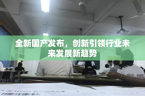 全新国产发布，创新引领行业未来发展新趋势