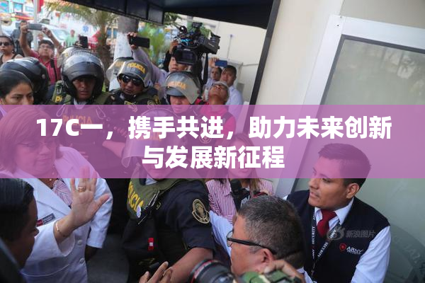 17C一，携手共进，助力未来创新与发展新征程