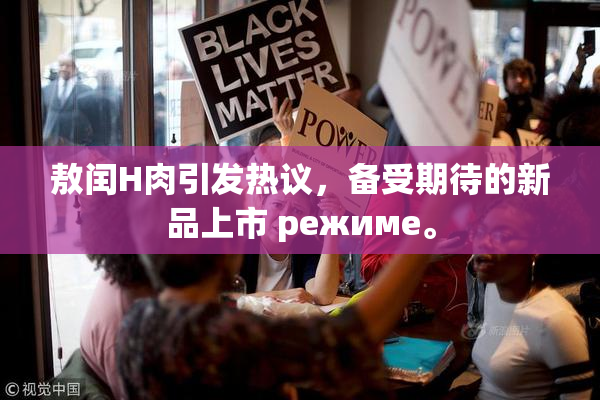 敖闰H肉引发热议，备受期待的新品上市 режиме。