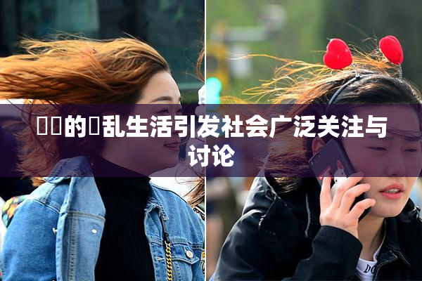妺妺的婬乱生活引发社会广泛关注与讨论