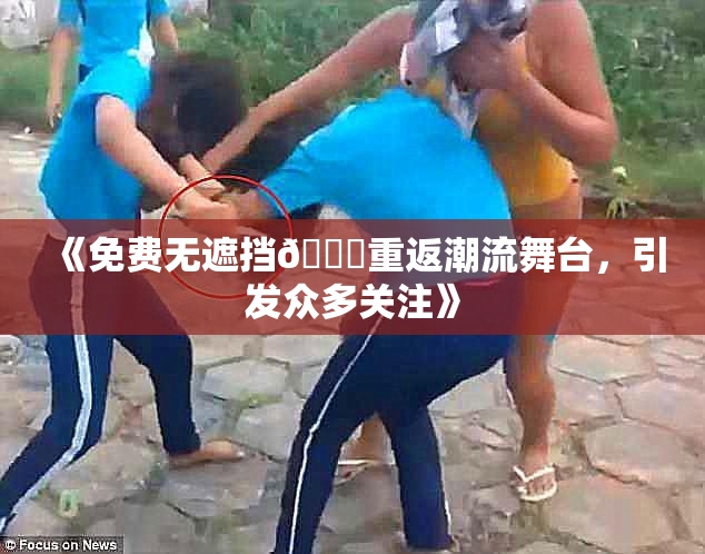 《免费无遮挡🔞重返潮流舞台，引发众多关注》