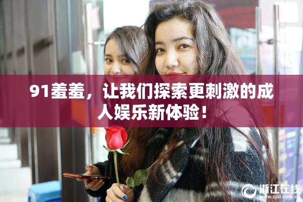 91羞羞，让我们探索更刺激的成人娱乐新体验！