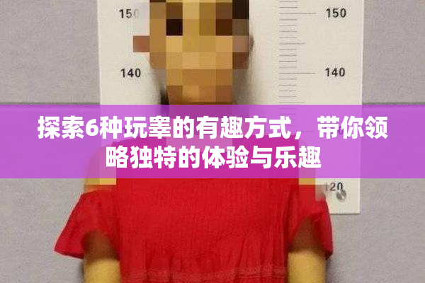 探索6种玩睾的有趣方式，带你领略独特的体验与乐趣