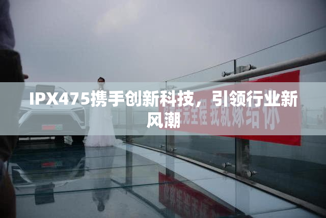 IPX475携手创新科技，引领行业新风潮