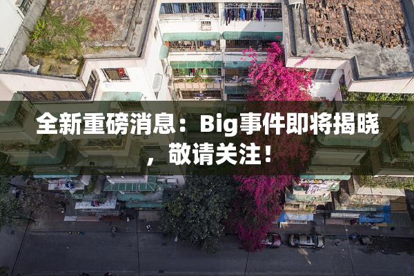全新重磅消息：Big事件即将揭晓，敬请关注！