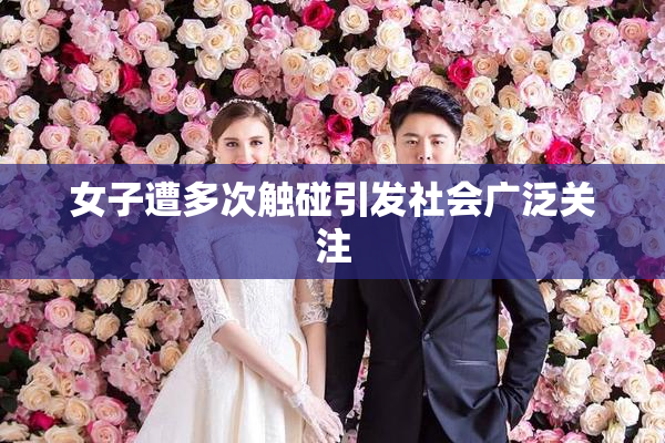 女子遭多次触碰引发社会广泛关注