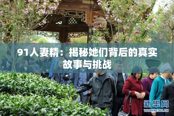 91人妻精：揭秘她们背后的真实故事与挑战