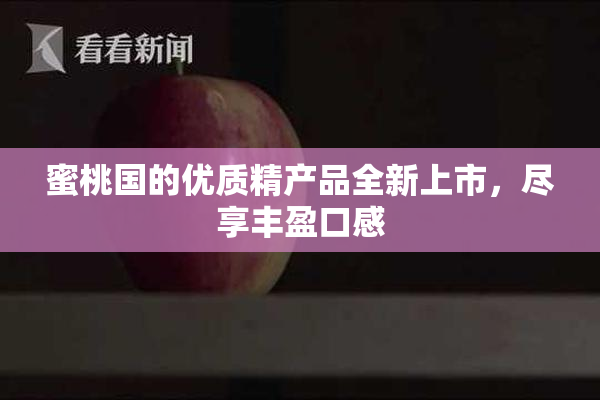 蜜桃国的优质精产品全新上市，尽享丰盈口感
