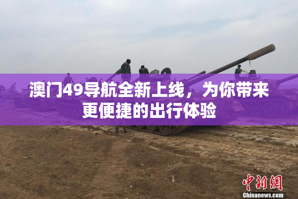 澳门49导航全新上线，为你带来更便捷的出行体验