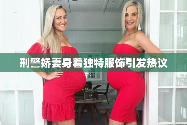 刑警娇妻身着独特服饰引发热议