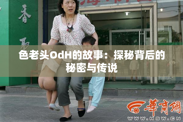 色老头OdH的故事：探秘背后的秘密与传说