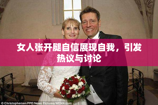 女人张开腿自信展现自我，引发热议与讨论