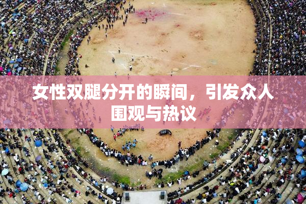女性双腿分开的瞬间，引发众人围观与热议