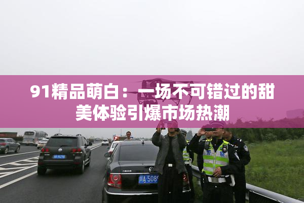 91精品萌白：一场不可错过的甜美体验引爆市场热潮