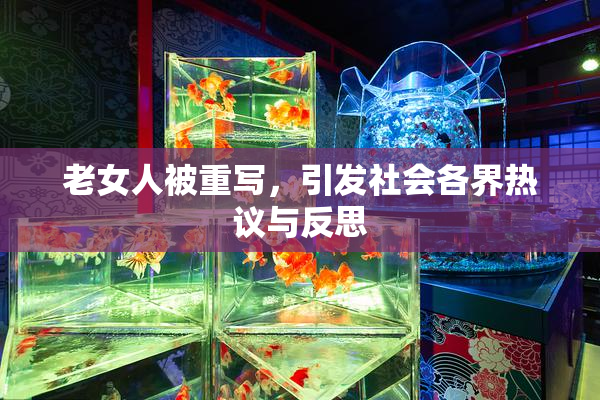 老女人被重写，引发社会各界热议与反思