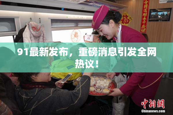 91最新发布，重磅消息引发全网热议！