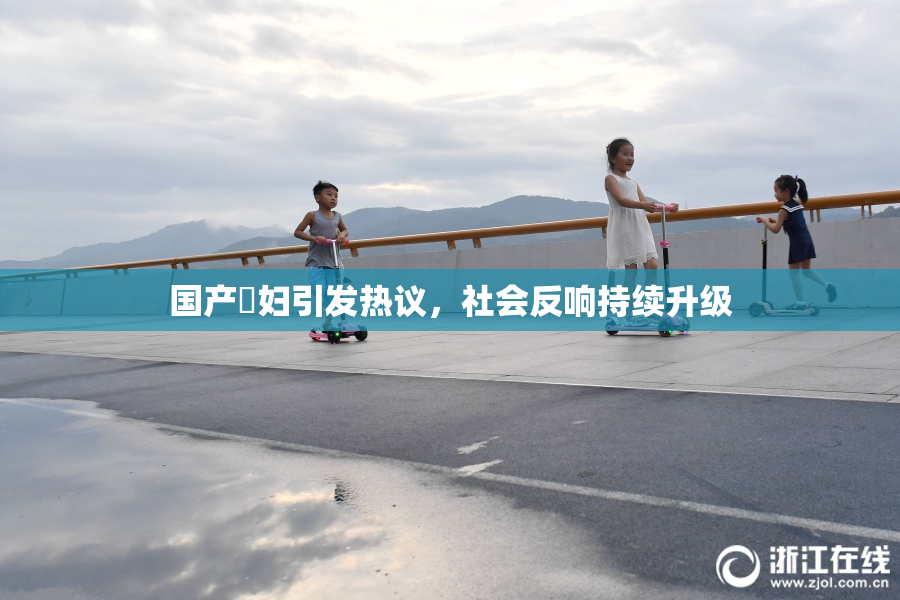 国产婬妇引发热议，社会反响持续升级