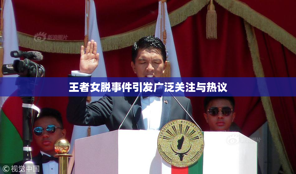 王者女脱事件引发广泛关注与热议
