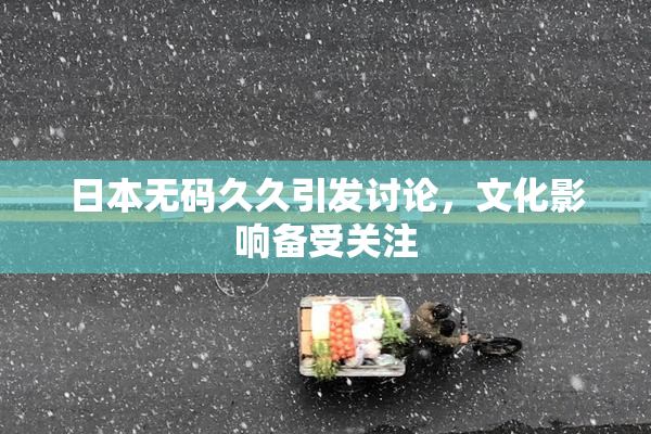 日本无码久久引发讨论，文化影响备受关注