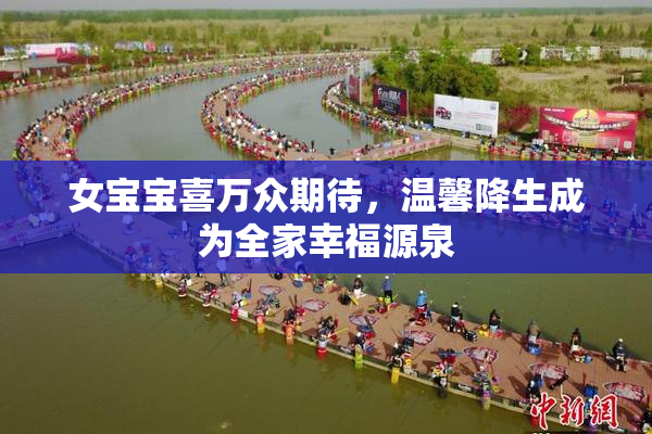 女宝宝喜万众期待，温馨降生成为全家幸福源泉