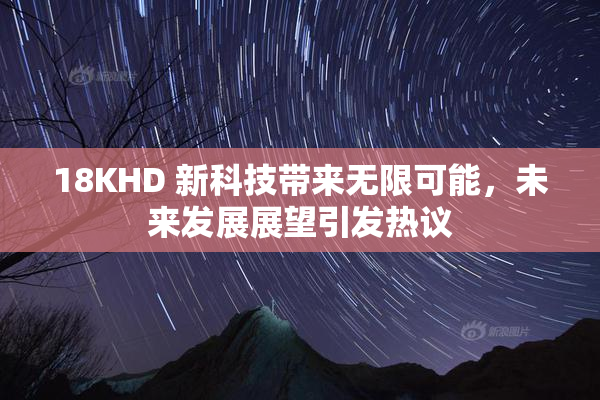 18KHD 新科技带来无限可能，未来发展展望引发热议