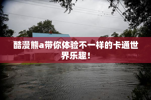 酷漫熊a带你体验不一样的卡通世界乐趣！