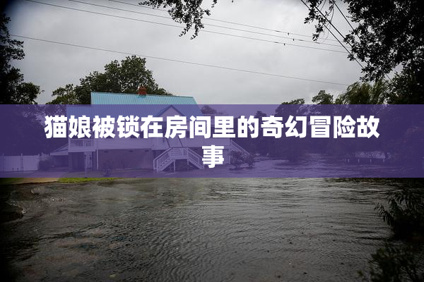 猫娘被锁在房间里的奇幻冒险故事