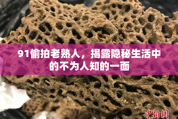 91偷拍老熟人，揭露隐秘生活中的不为人知的一面