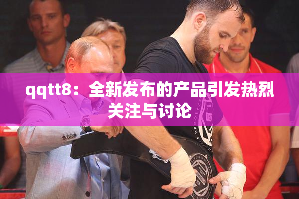qqtt8：全新发布的产品引发热烈关注与讨论