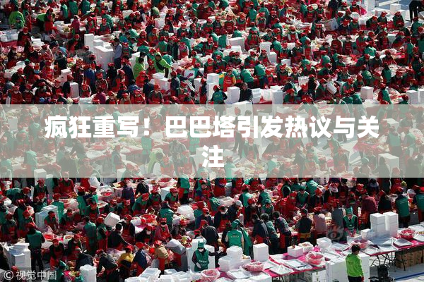 疯狂重写！巴巴塔引发热议与关注