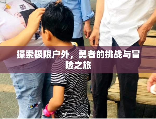 探索极限户外，勇者的挑战与冒险之旅