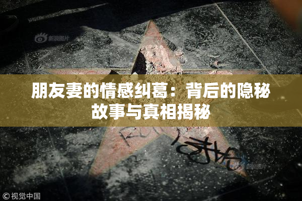 朋友妻的情感纠葛：背后的隐秘故事与真相揭秘