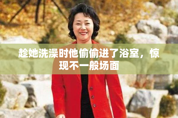 趁她洗澡时他偷偷进了浴室，惊现不一般场面