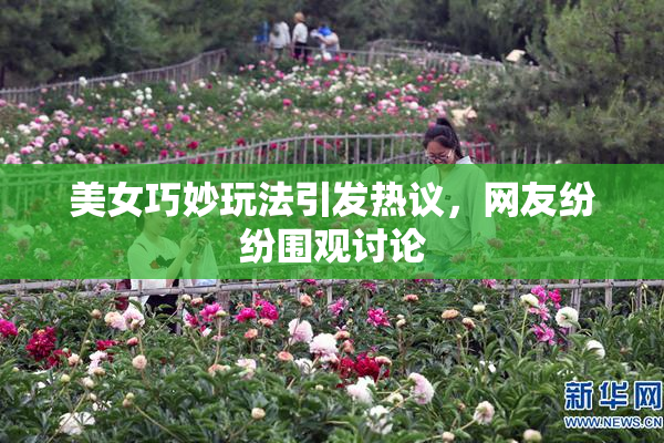 美女巧妙玩法引发热议，网友纷纷围观讨论