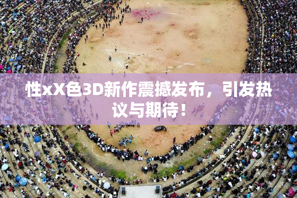 性xX色3D新作震撼发布，引发热议与期待！