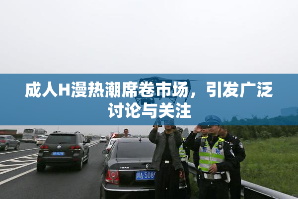 成人H漫热潮席卷市场，引发广泛讨论与关注