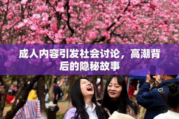 成人内容引发社会讨论，高潮背后的隐秘故事