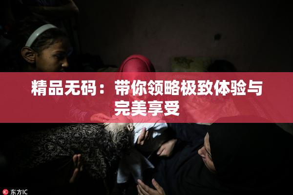 精品无码：带你领略极致体验与完美享受