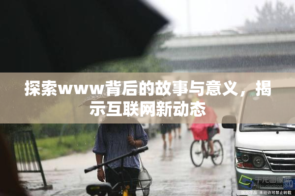 探索www背后的故事与意义，揭示互联网新动态