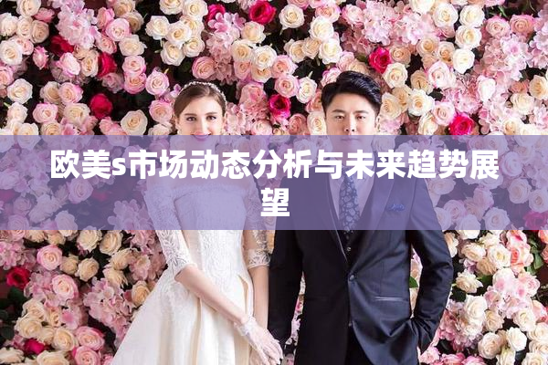 欧美s市场动态分析与未来趋势展望